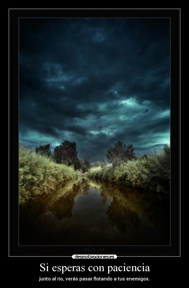 Si esperas con paciencia - junto al río, verás pasar flotando a tus enemigos.