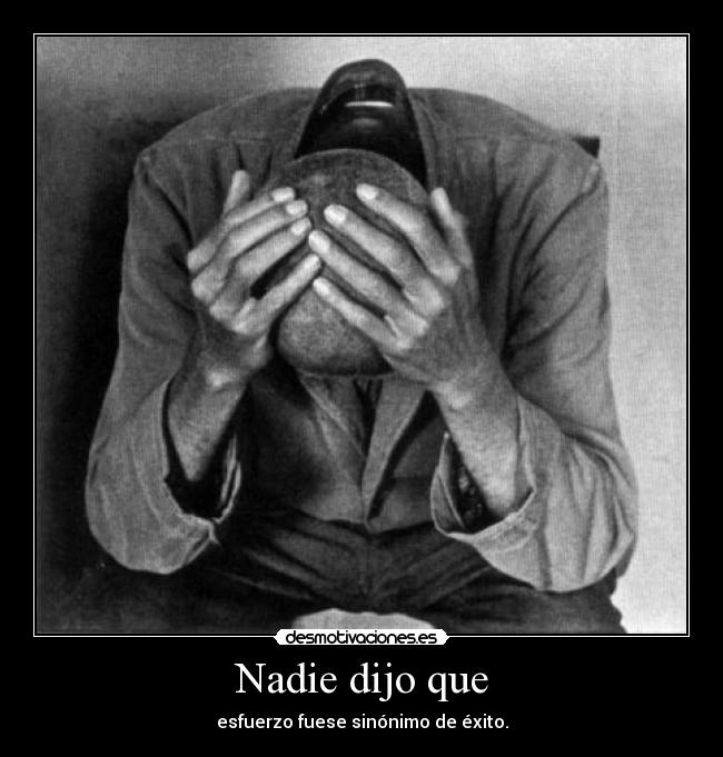 Nadie dijo que - esfuerzo fuese sinónimo de éxito.