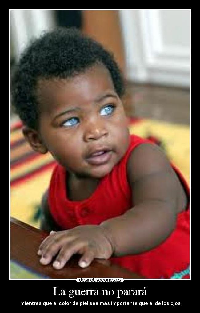 La guerra no parará - mientras que el color de piel sea mas importante que el de los ojos