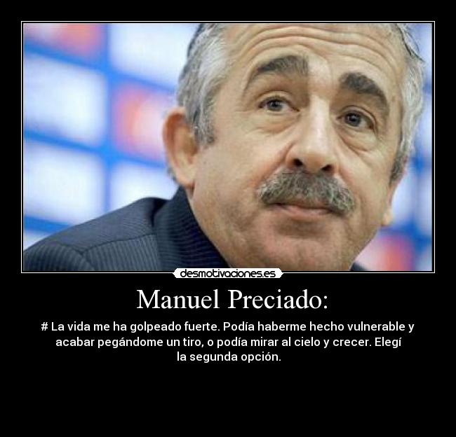  Manuel Preciado: - # La vida me ha golpeado fuerte. Podía haberme hecho vulnerable y
acabar pegándome un tiro, o podía mirar al cielo y crecer. Elegí
la segunda opción.

   

