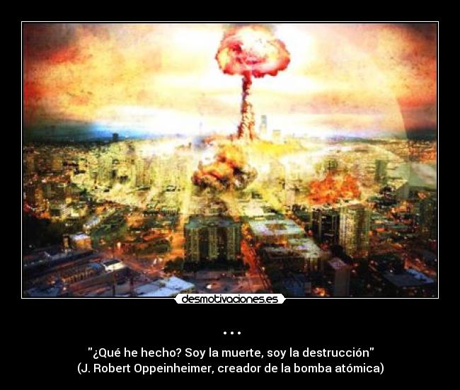 ... - ¿Qué he hecho? Soy la muerte, soy la destrucción
(J. Robert Oppeinheimer, creador de la bomba atómica)