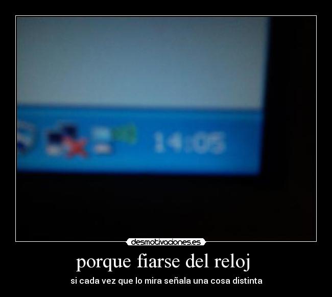 porque fiarse del reloj - si cada vez que lo mira señala una cosa distinta