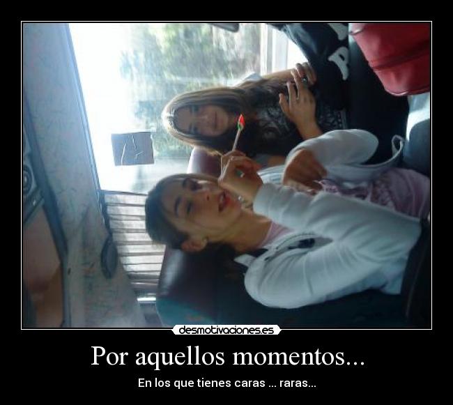 Por aquellos momentos... - En los que tienes caras ... raras...
