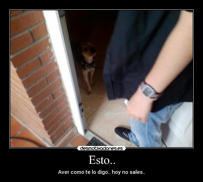 Esto.. - Aver como te lo digo.. hoy no sales..