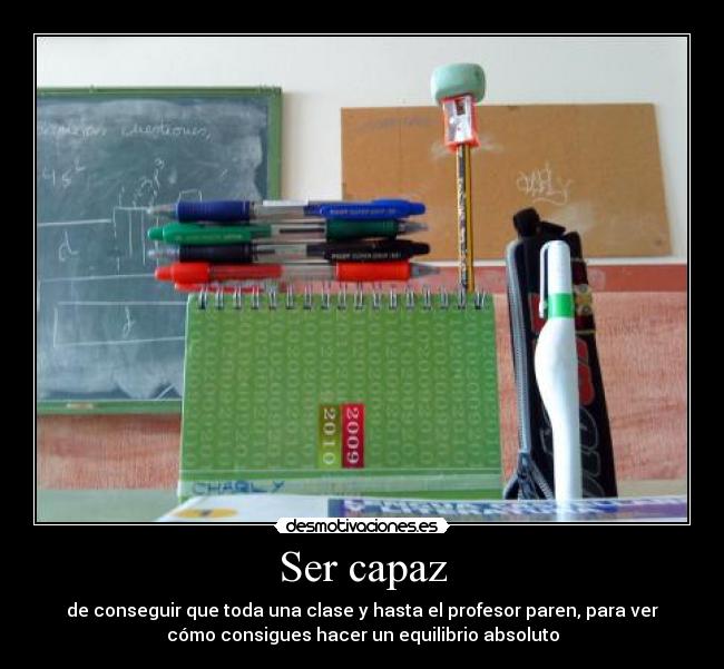 Ser capaz - de conseguir que toda una clase y hasta el profesor paren, para ver
cómo consigues hacer un equilibrio absoluto