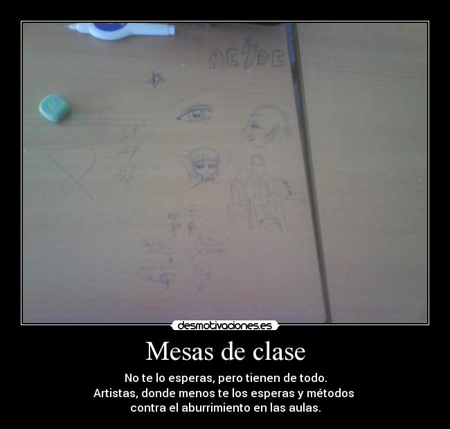 Mesas de clase - No te lo esperas, pero tienen de todo.
Artistas, donde menos te los esperas y métodos 
contra el aburrimiento en las aulas.