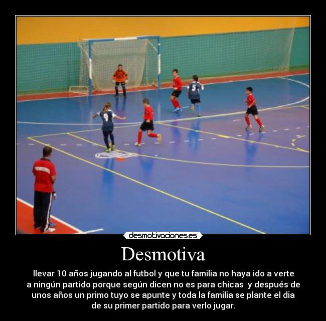Desmotiva - llevar 10 años jugando al futbol y que tu familia no haya ido a verte
a ningún partido porque según dicen no es para chicas  y después de
unos años un primo tuyo se apunte y toda la familia se plante el dia
de su primer partido para verlo jugar.