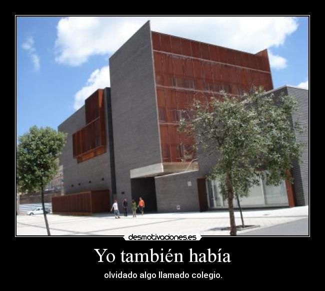 Yo también había - olvidado algo llamado colegio.