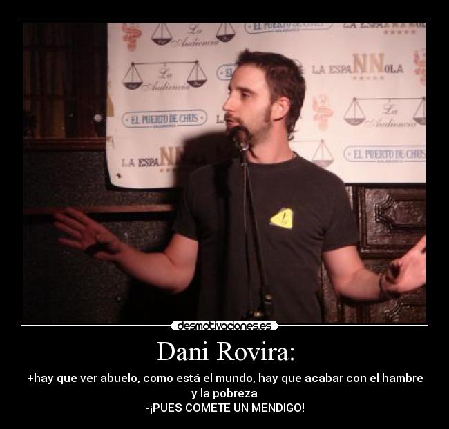 Dani Rovira: - +hay que ver abuelo, como está el mundo, hay que acabar con el hambre y la pobreza
-¡PUES COMETE UN MENDIGO!