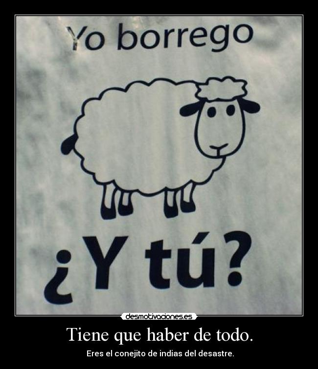 Tiene que haber de todo. -  Eres el conejito de indias del desastre.