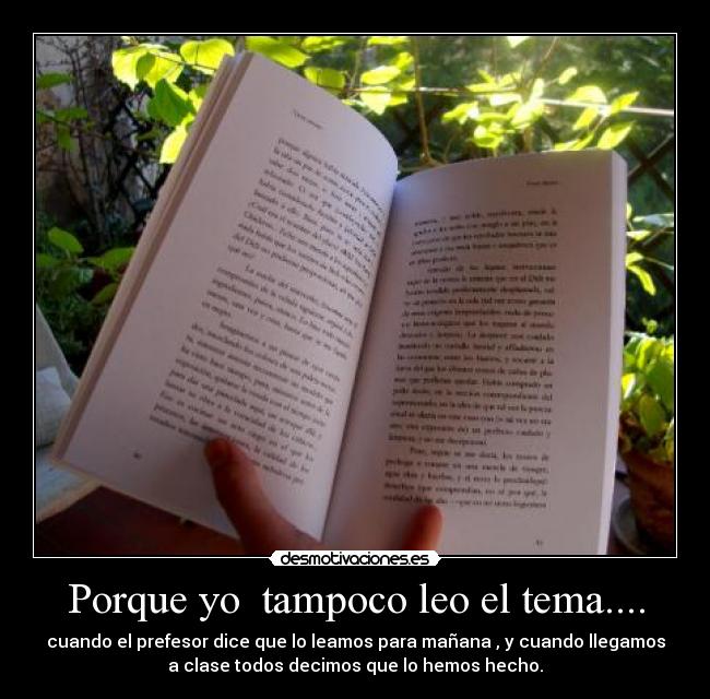 Porque yo tampoco leo el tema.... - cuando el prefesor dice que lo leamos para mañana , y cuando llegamos
a clase todos decimos que lo hemos hecho.