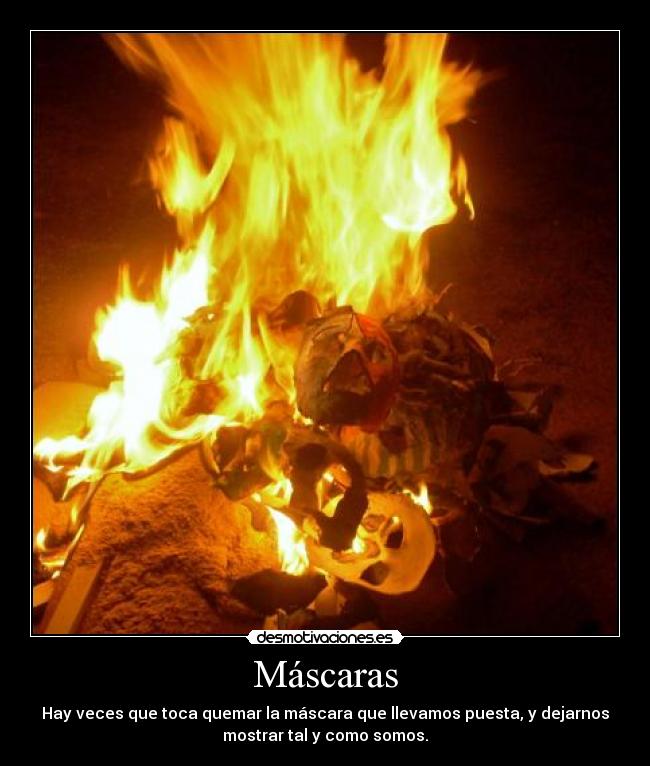Máscaras - Hay veces que toca quemar la máscara que llevamos puesta, y dejarnos
mostrar tal y como somos.