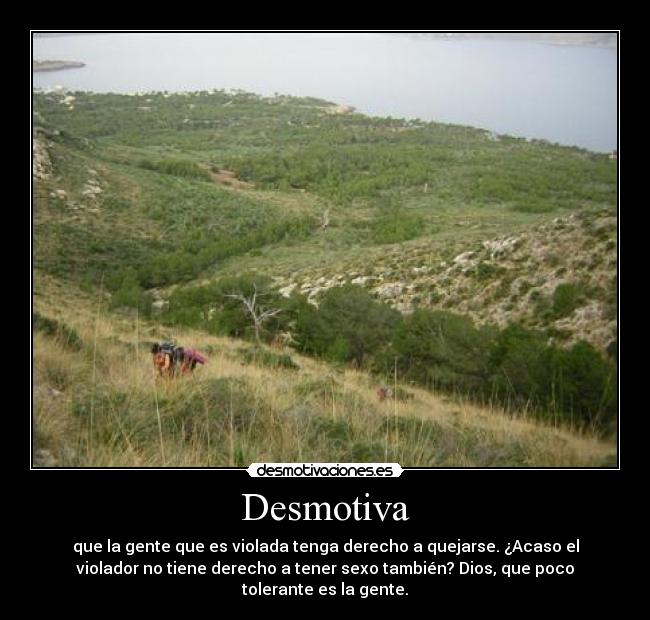 Desmotiva - que la gente que es violada tenga derecho a quejarse. ¿Acaso el
violador no tiene derecho a tener sexo también? Dios, que poco
tolerante es la gente.