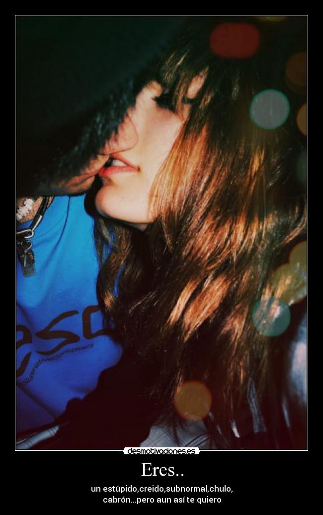 Eres.. - un estúpido,creido,subnormal,chulo,
cabrón...pero aun así te quiero