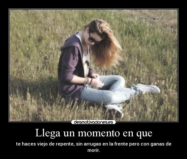 Llega un momento en que - te haces viejo de repente, sin arrugas en la frente pero con ganas de morir.