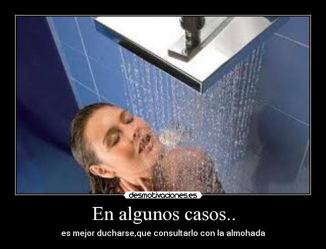 En algunos casos.. - es mejor ducharse,que consultarlo con la almohada