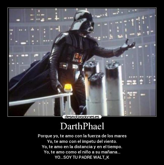 DarthPhael - Porque yo, te amo con la fuerza de los mares
Yo, te amo con el ímpetu del viento.
Yo, te amo en la distancia y en el tiempo.
Yo, te amo como el niño a su mañana...
YO...SOY TU PADRE WALT_K