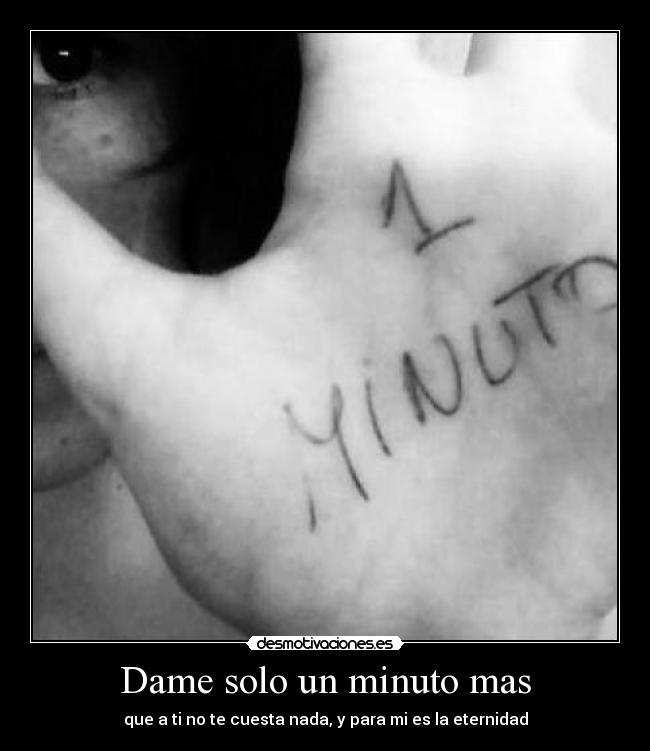 Dame solo un minuto mas - que a ti no te cuesta nada, y para mi es la eternidad