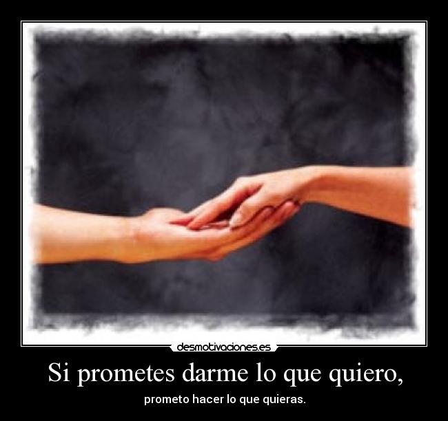 Si prometes darme lo que quiero, -