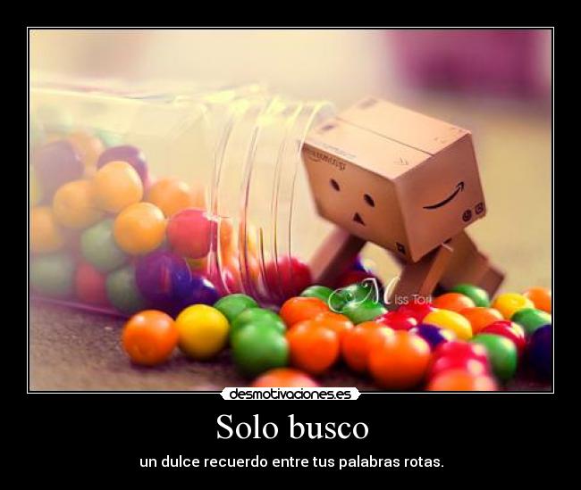 Solo busco - un dulce recuerdo entre tus palabras rotas.