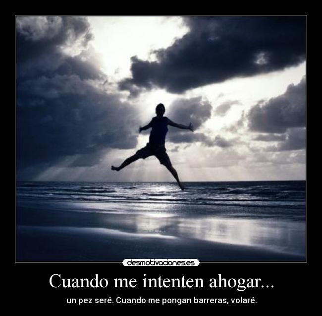 Cuando me intenten ahogar... - un pez seré. Cuando me pongan barreras, volaré.