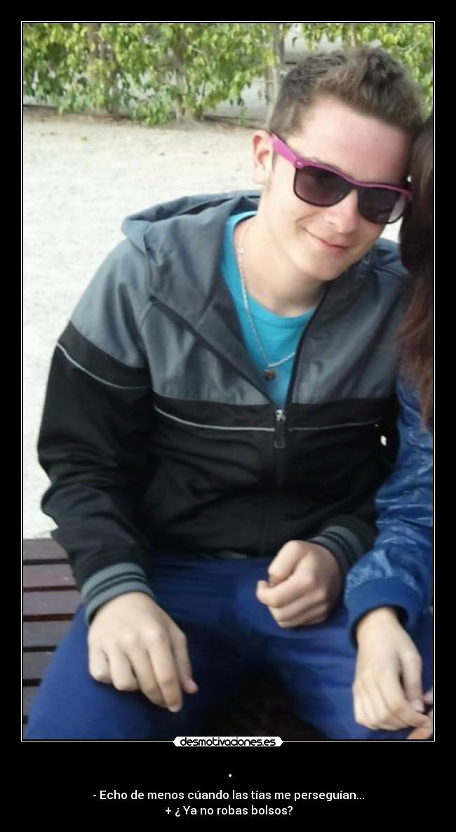 . - - Echo de menos cúando las tías me perseguían...
+ ¿ Ya no robas bolsos?