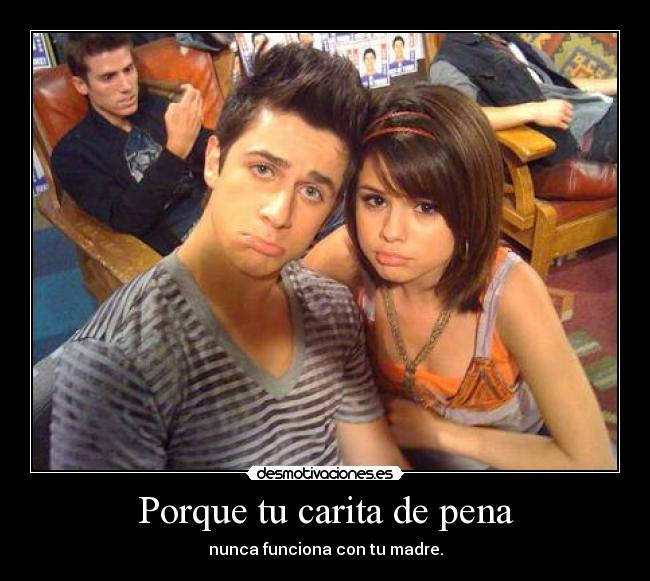 Porque tu carita de pena -