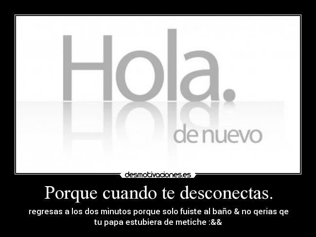 Porque cuando te desconectas. - 