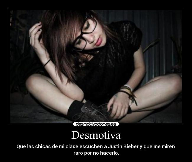 Desmotiva - Que las chicas de mi clase escuchen a Justin Bieber y que me miren
raro por no hacerlo.