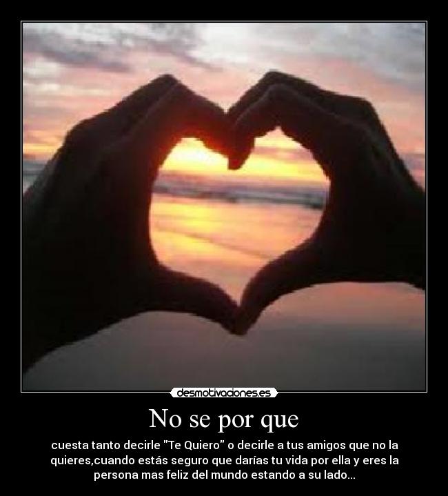 No se por que - cuesta tanto decirle Te Quiero o decirle a tus amigos que no la
quieres,cuando estás seguro que darías tu vida por ella y eres la
persona mas feliz del mundo estando a su lado...
