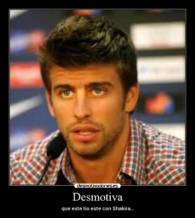 Desmotiva - que este tio este con Shakira...