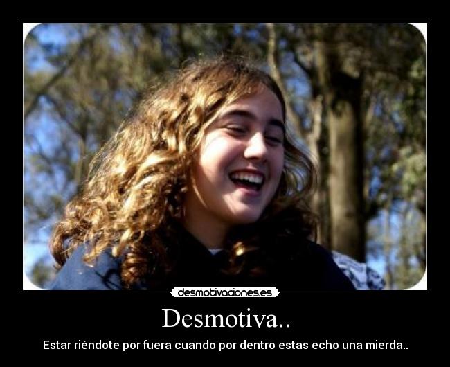 Desmotiva.. - Estar riéndote por fuera cuando por dentro estas echo una mierda..