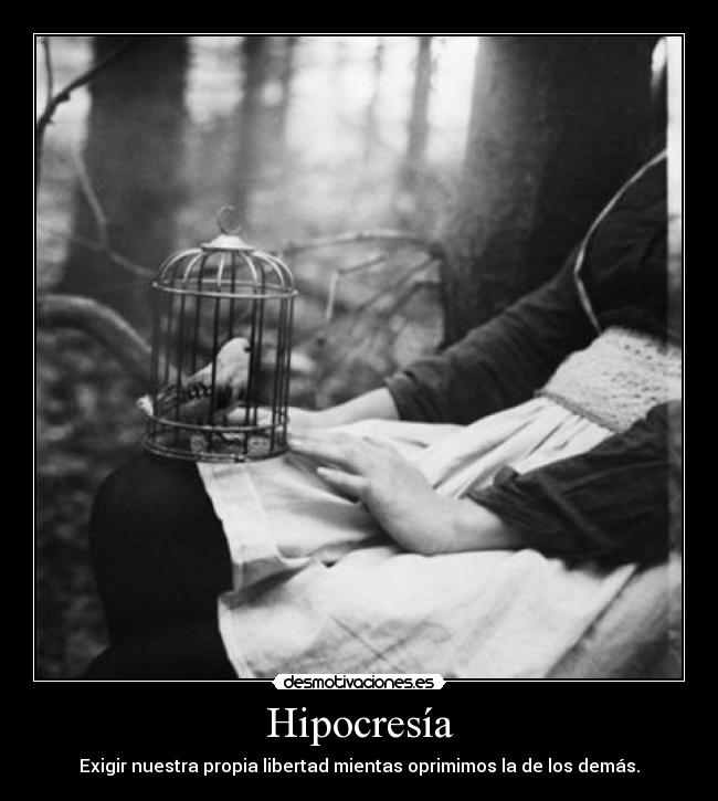 Hipocresía - Exigir nuestra propia libertad mientas oprimimos la de los demás.