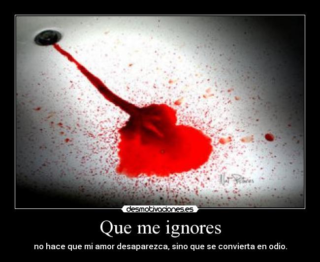Que me ignores - no hace que mi amor desaparezca, sino que se convierta en odio.