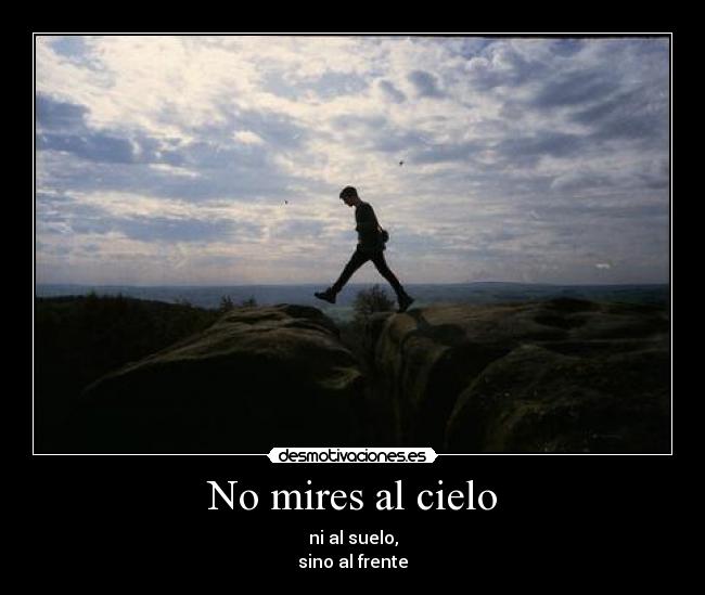 No mires al cielo - ni al suelo,
sino al frente