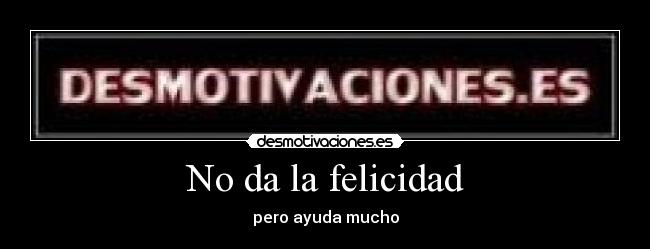 No da la felicidad - pero ayuda mucho