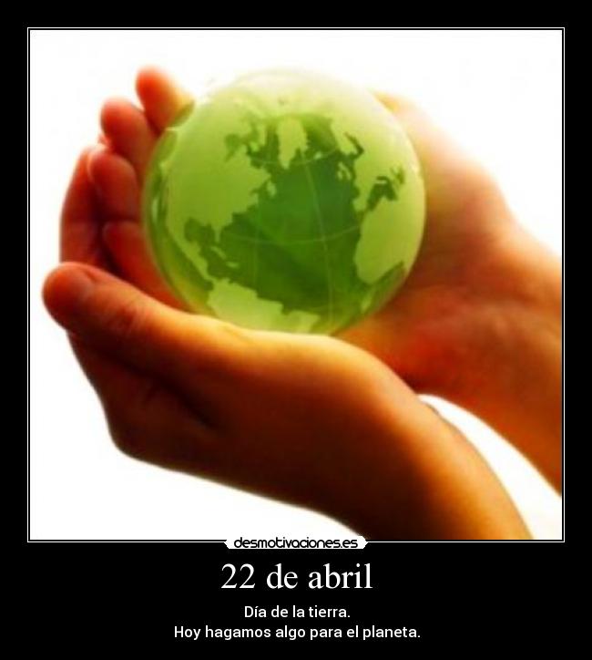 22 de abril - Día de la tierra.
Hoy hagamos algo para el planeta.
