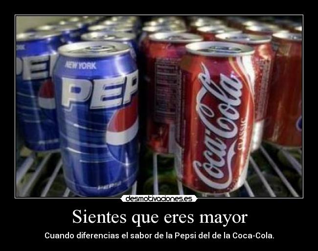 Sientes que eres mayor - Cuando diferencias el sabor de la Pepsi del de la Coca-Cola.