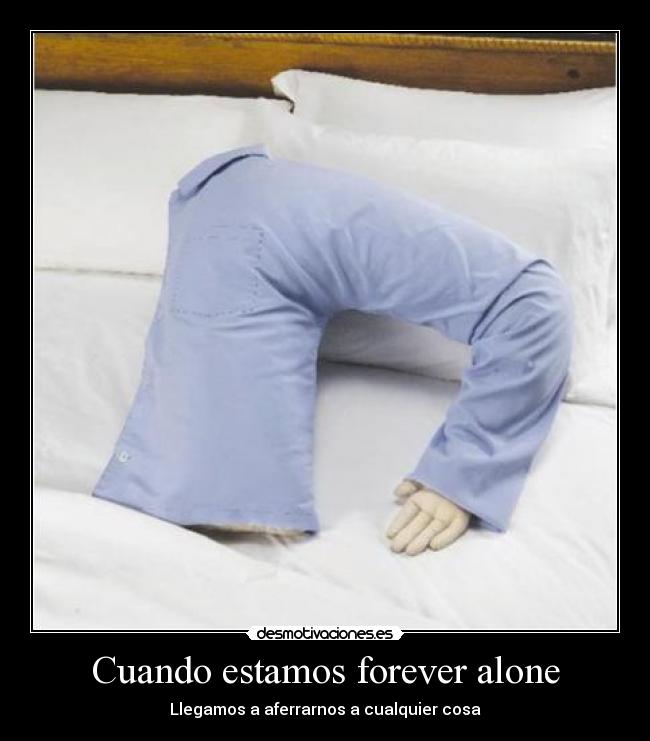 Cuando estamos forever alone - Llegamos a aferrarnos a cualquier cosa