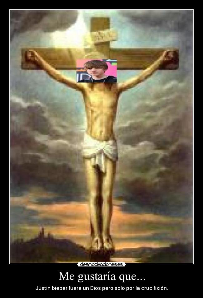 Me gustaría que... - Justin bieber fuera un Dios pero solo por la crucifixión.