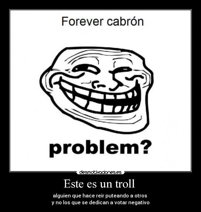 Este es un troll - alguien que hace reir puteando a otros
y no los que se dedican a votar negativo