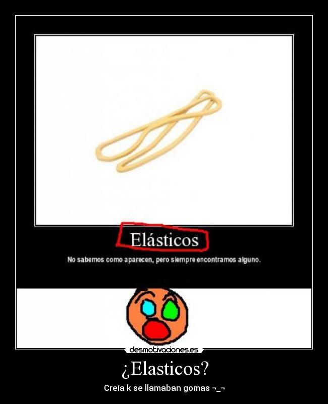 ¿Elasticos? - Creía k se llamaban gomas ¬_¬
