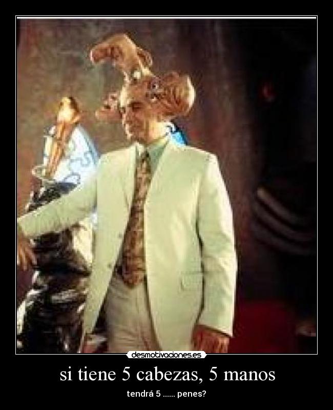 si tiene 5 cabezas, 5 manos - tendrá 5 ...... penes?