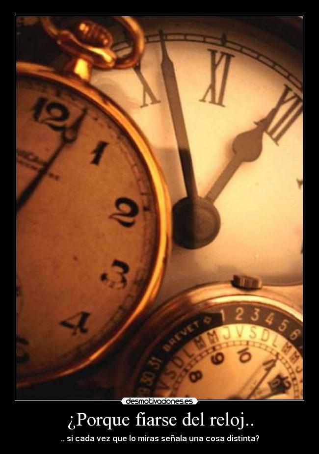 ¿Porque fiarse del reloj.. - .. si cada vez que lo miras señala una cosa distinta?