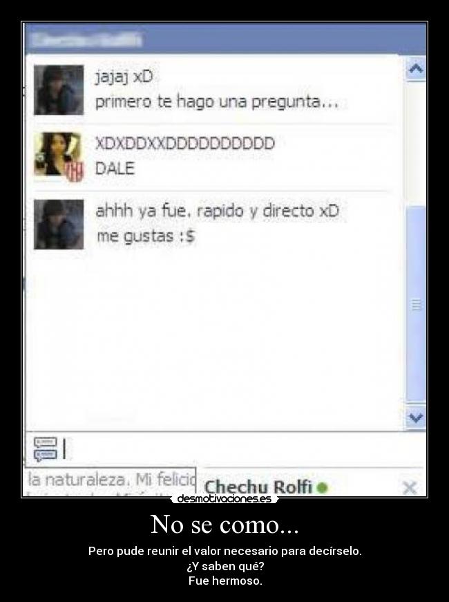 No se como... - Pero pude reunir el valor necesario para decírselo.
¿Y saben qué?
Fue hermoso.