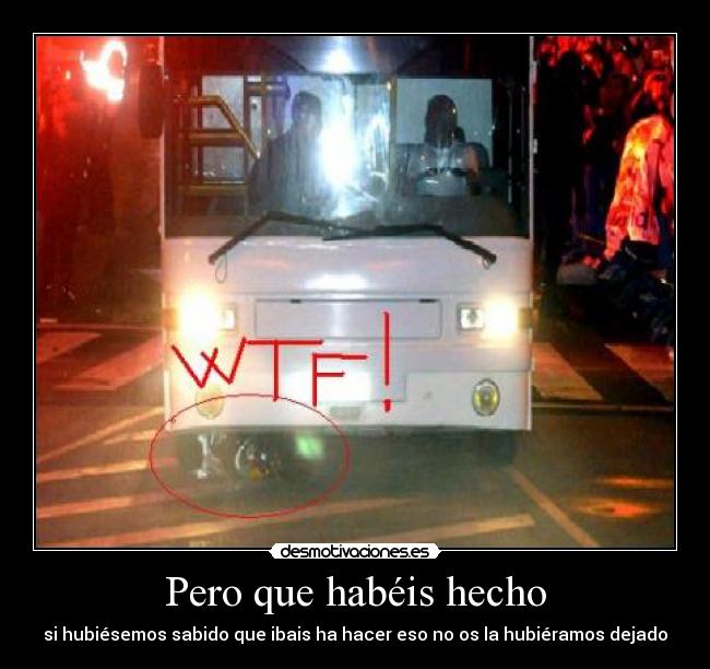 Pero que habéis hecho - si hubiésemos sabido que ibais ha hacer eso no os la hubiéramos dejado