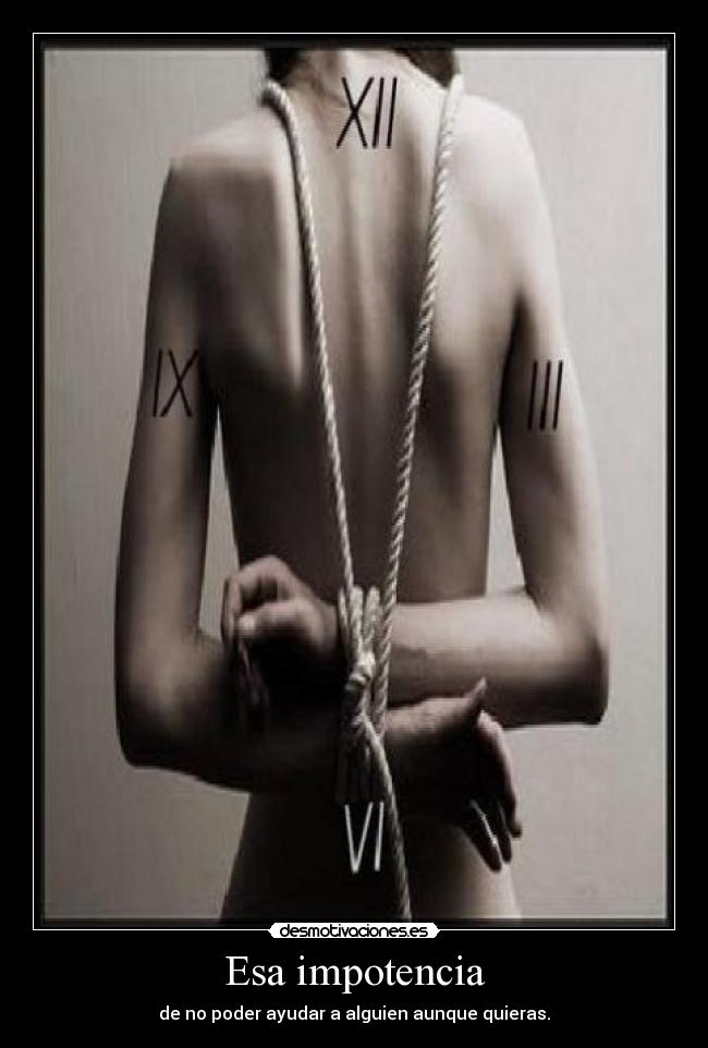 Esa impotencia - de no poder ayudar a alguien aunque quieras.