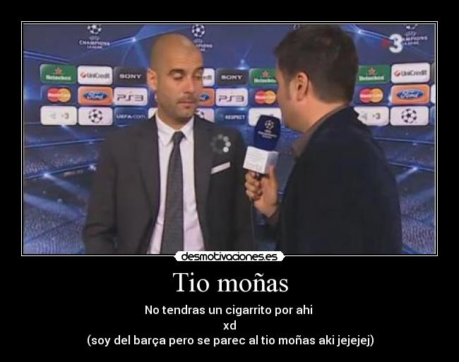 Tio moñas - No tendras un cigarrito por ahi 
xd
(soy del barça pero se parec al tio moñas aki jejejej)