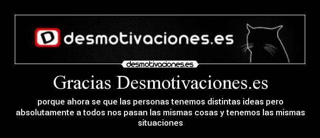Gracias Desmotivaciones.es - porque ahora se que las personas tenemos distintas ideas pero
absolutamente a todos nos pasan las mismas cosas y tenemos las mismas
situaciones