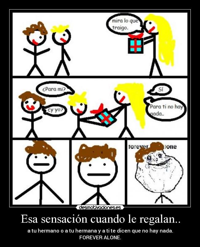 Esa sensación cuando le regalan.. - a tu hermano o a tu hermana y a ti te dicen que no hay nada.
FOREVER ALONE.